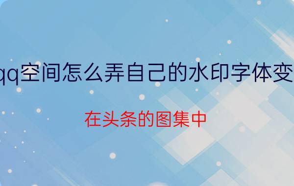 qq空间怎么弄自己的水印字体变大 在头条的图集中，水印怎么变大？